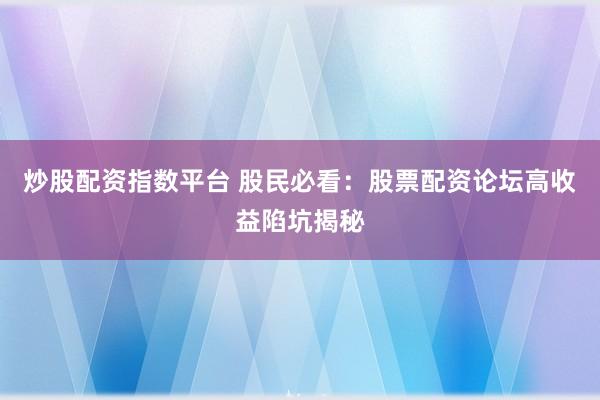 炒股配资指数平台 股民必看：股票配资论坛高收益陷坑揭秘