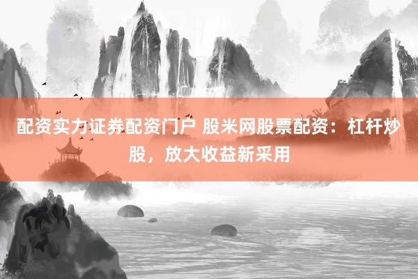 配资实力证券配资门户 股米网股票配资：杠杆炒股，放大收益新采用