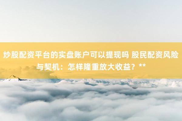 炒股配资平台的实盘账户可以提现吗 股民配资风险与契机：怎样隆重放大收益？**