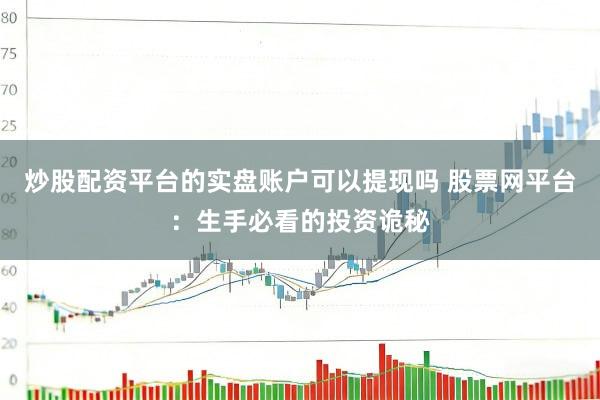 炒股配资平台的实盘账户可以提现吗 股票网平台：生手必看的投资诡秘