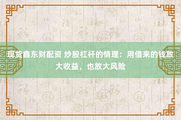 现货鑫东财配资 炒股杠杆的情理：用借来的钱放大收益，也放大风险