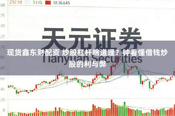 现货鑫东财配资 炒股杠杆啥道理？钟看懂借钱炒股的利与弊