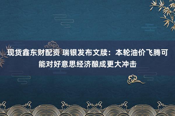 现货鑫东财配资 瑞银发布文牍：本轮油价飞腾可能对好意思经济酿成更大冲击