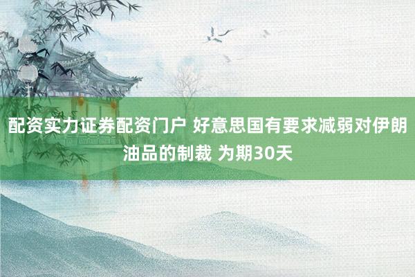 配资实力证券配资门户 好意思国有要求减弱对伊朗油品的制裁 为期30天