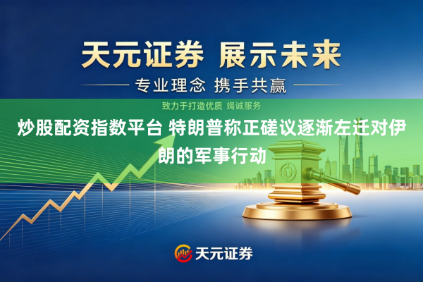 炒股配资指数平台 特朗普称正磋议逐渐左迁对伊朗的军事行动