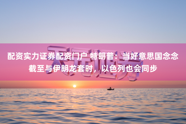 配资实力证券配资门户 特朗普:当好意思国念念截至与伊朗龙套时,以色列也会同步