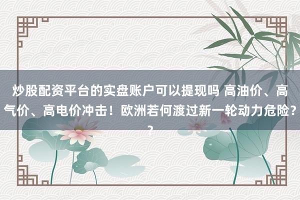 炒股配资平台的实盘账户可以提现吗 高油价、高气价、高电价冲击！欧洲若何渡过新一轮动力危险？