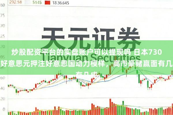 炒股配资平台的实盘账户可以提现吗 日本730亿好意思元押注好意思国动力模样，高市豪赌赢面有几成