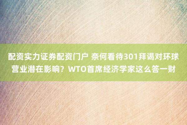 配资实力证券配资门户 奈何看待301拜谒对环球营业潜在影响?WTO首席经济学家这么答一财