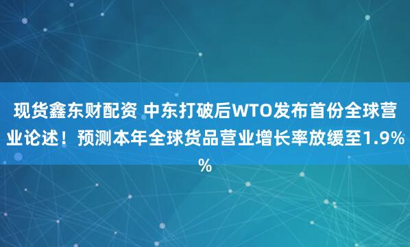 现货鑫东财配资 中东打破后WTO发布首份全球营业论述！预测本年全球货品营业增长率放缓至1.9%
