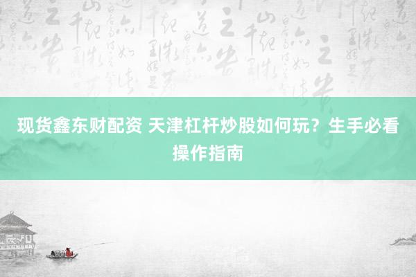 现货鑫东财配资 天津杠杆炒股如何玩？生手必看操作指南