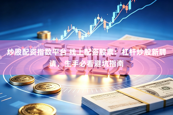 炒股配资指数平台 线上配资股票:杠杆炒股新聘请,生手必看避坑指南