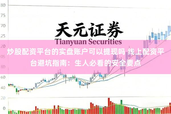 炒股配资平台的实盘账户可以提现吗 线上配资平台避坑指南:生人必看的安全要点