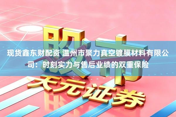 现货鑫东财配资 温州市聚力真空镀膜材料有限公司:时刻实力与售后业绩的双重保险