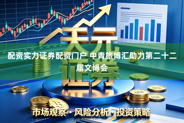 配资实力证券配资门户 中青旅博汇助力第二十二届文博会
