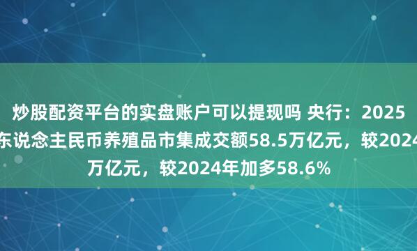 炒股配资平台的实盘账户可以提现吗 央行：2025年银行间市集东说念主民币养殖品市集成交额58.5万亿元，较2024年加多58.6%