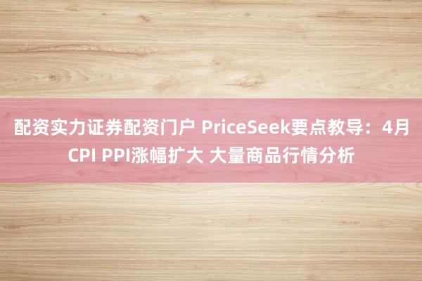 配资实力证券配资门户 PriceSeek要点教导：4月CPI PPI涨幅扩大 大量商品行情分析