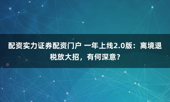 配资实力证券配资门户 一年上线2.0版：离境退税放大招，有何深意？