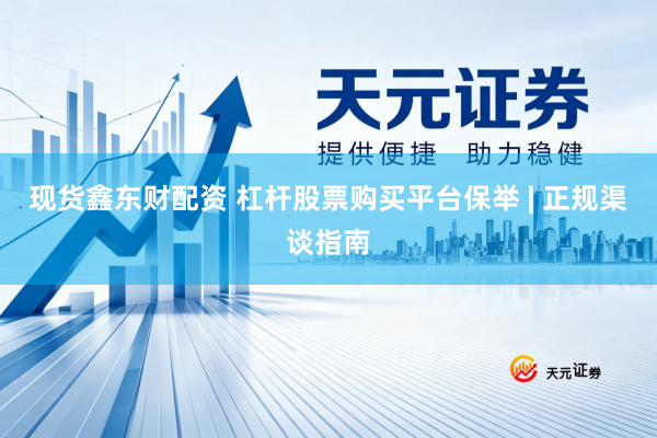 现货鑫东财配资 杠杆股票购买平台保举 | 正规渠谈指南