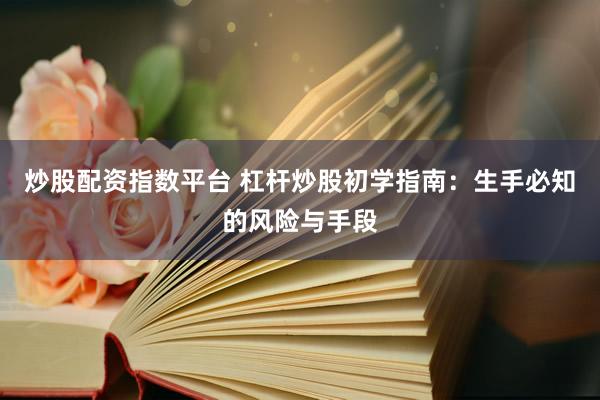 炒股配资指数平台 杠杆炒股初学指南:生手必知的风险与手段