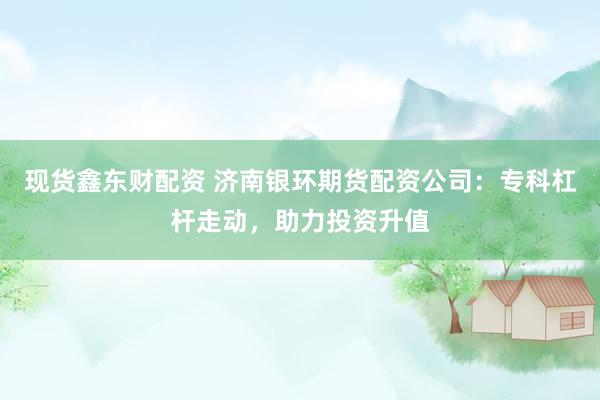 现货鑫东财配资 济南银环期货配资公司:专科杠杆走动,助力投资升值
