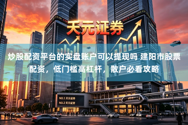 炒股配资平台的实盘账户可以提现吗 建阳市股票配资，低门槛高杠杆，散户必看攻略