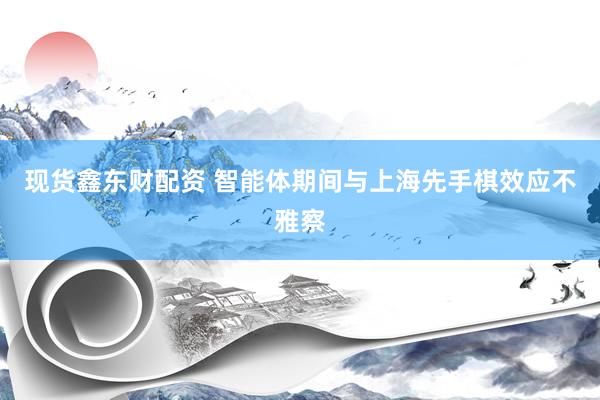 现货鑫东财配资 智能体期间与上海先手棋效应不雅察
