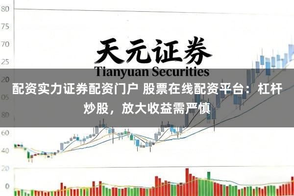 配资实力证券配资门户 股票在线配资平台：杠杆炒股，放大收益需严慎