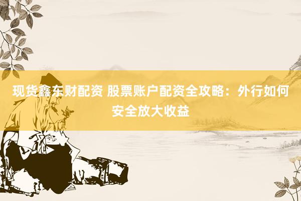 现货鑫东财配资 股票账户配资全攻略：外行如何安全放大收益