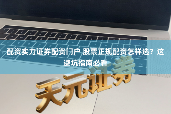 配资实力证券配资门户 股票正规配资怎样选?这避坑指南必看