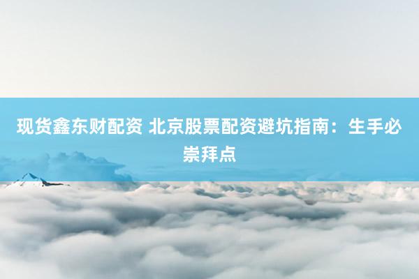 现货鑫东财配资 北京股票配资避坑指南：生手必崇拜点