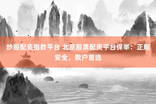 炒股配资指数平台 北京股票配资平台保举：正规安全，散户首选
