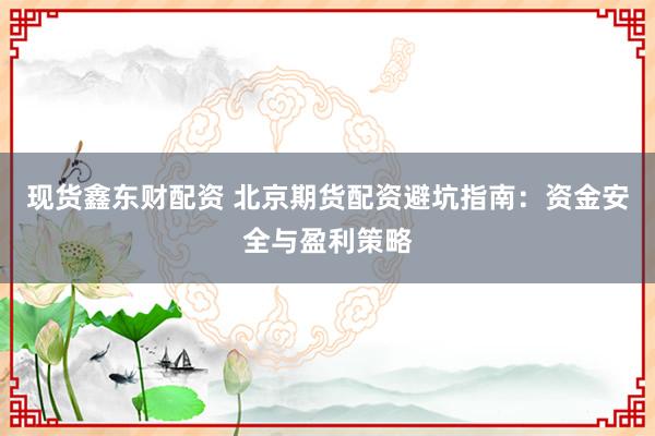 现货鑫东财配资 北京期货配资避坑指南：资金安全与盈利策略