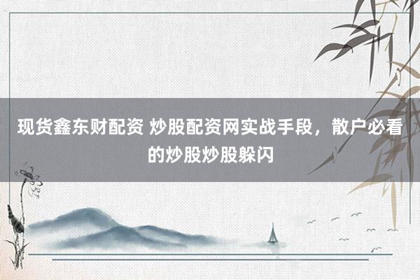 现货鑫东财配资 炒股配资网实战手段，散户必看的炒股炒股躲闪