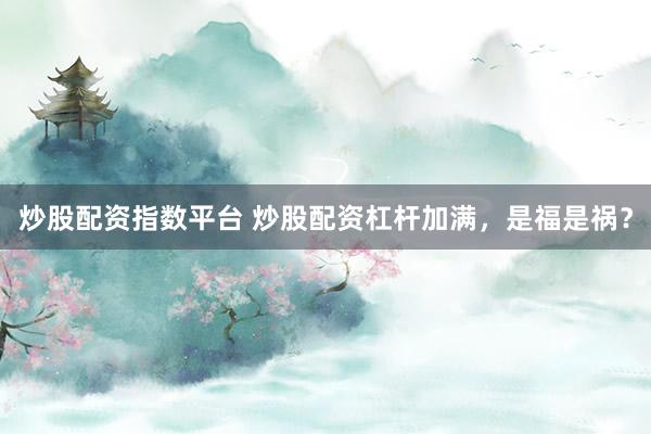 炒股配资指数平台 炒股配资杠杆加满，是福是祸？