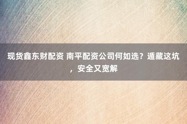 现货鑫东财配资 南平配资公司何如选？遁藏这坑，安全又宽解
